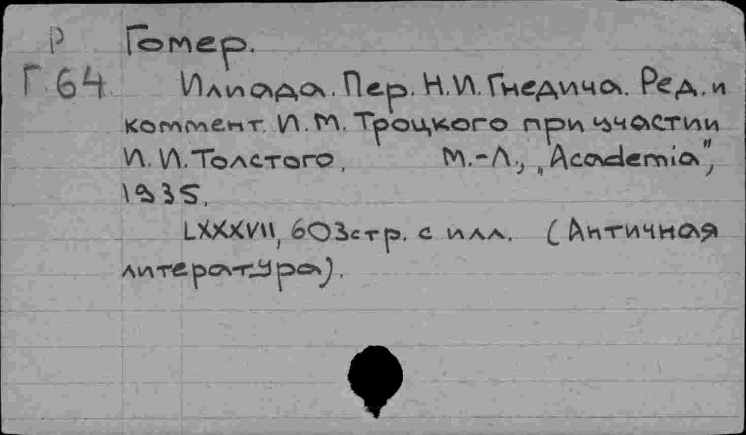 ﻿р Гомер.
Г64 Иаклсьасх. Пер. Н.\Л.Гнедхлчоч. Ред.и коглслепт. И ЛЛ. Троцкого при ^чсчстии VI \Л.Толстого ,	Аео\с1еггнсх7
ЬХХХУи 6ОЗ»СТ|Э. с ила. £&ктичн«ля Алте рс\-тД1 Р°9 ■